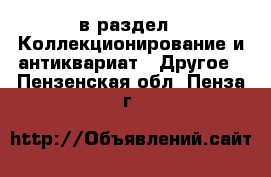  в раздел : Коллекционирование и антиквариат » Другое . Пензенская обл.,Пенза г.